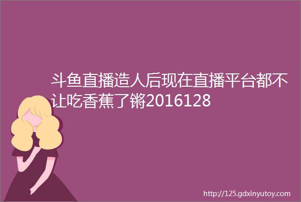 斗鱼直播造人后现在直播平台都不让吃香蕉了锵2016128