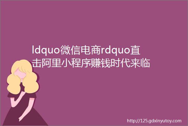 ldquo微信电商rdquo直击阿里小程序赚钱时代来临