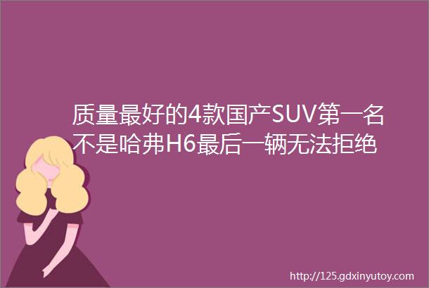 质量最好的4款国产SUV第一名不是哈弗H6最后一辆无法拒绝