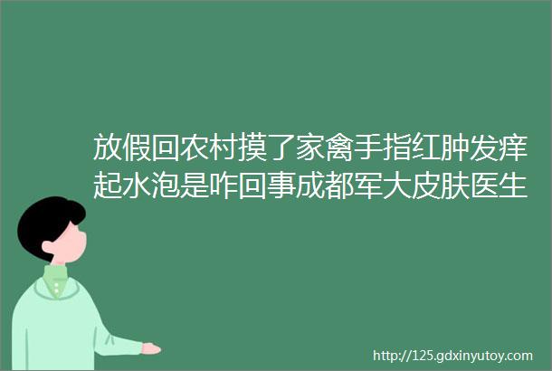 放假回农村摸了家禽手指红肿发痒起水泡是咋回事成都军大皮肤医生告诉你答案