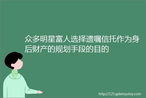 众多明星富人选择遗嘱信托作为身后财产的规划手段的目的