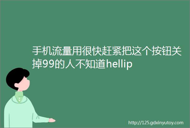 手机流量用很快赶紧把这个按钮关掉99的人不知道hellip