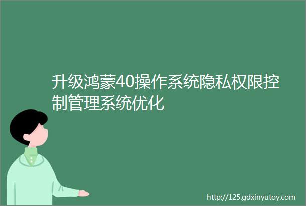 升级鸿蒙40操作系统隐私权限控制管理系统优化