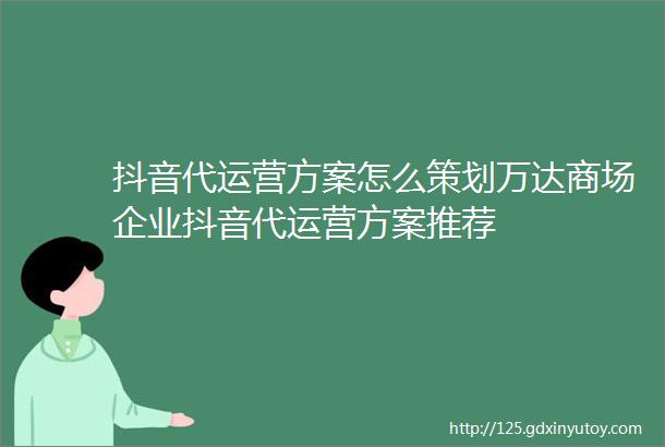 抖音代运营方案怎么策划万达商场企业抖音代运营方案推荐