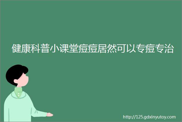 健康科普小课堂痘痘居然可以专痘专治