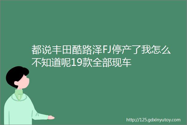 都说丰田酷路泽FJ停产了我怎么不知道呢19款全部现车