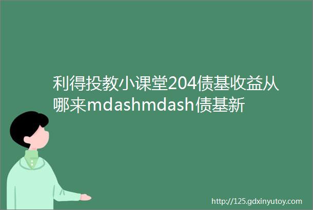 利得投教小课堂204债基收益从哪来mdashmdash债基新手村攻略二