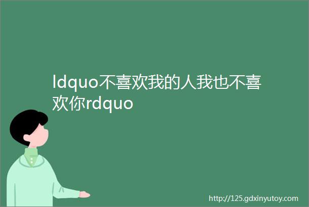 ldquo不喜欢我的人我也不喜欢你rdquo