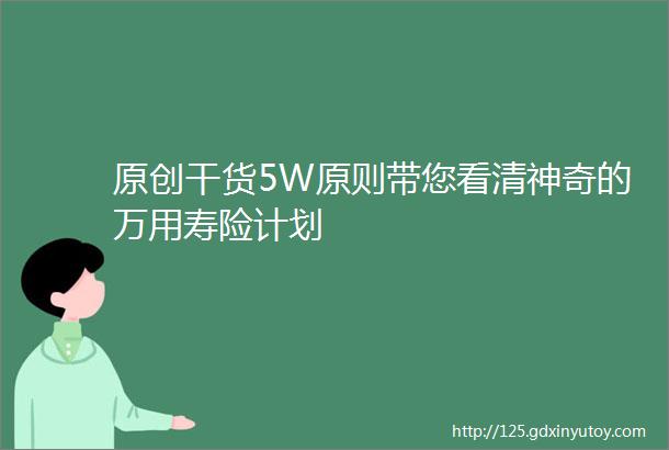 原创干货5W原则带您看清神奇的万用寿险计划