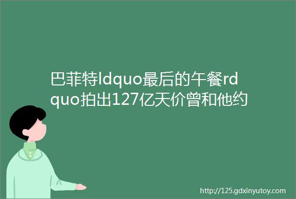 巴菲特ldquo最后的午餐rdquo拍出127亿天价曾和他约饭的华人们都怎么样了