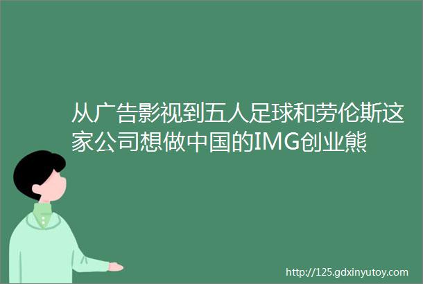 从广告影视到五人足球和劳伦斯这家公司想做中国的IMG创业熊