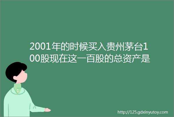 2001年的时候买入贵州茅台100股现在这一百股的总资产是