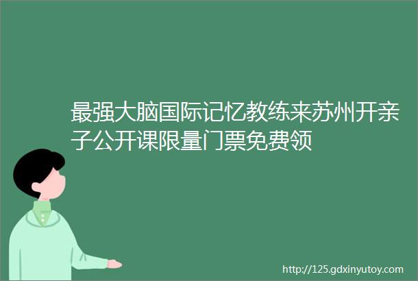 最强大脑国际记忆教练来苏州开亲子公开课限量门票免费领