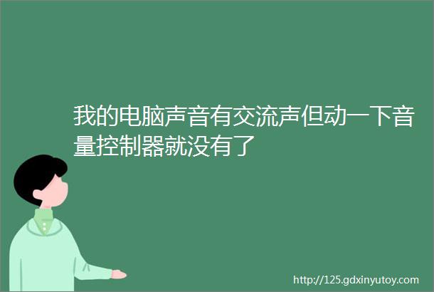 我的电脑声音有交流声但动一下音量控制器就没有了