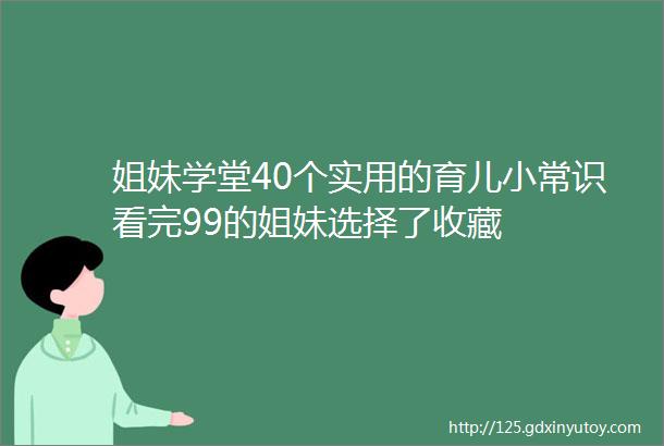 姐妹学堂40个实用的育儿小常识看完99的姐妹选择了收藏