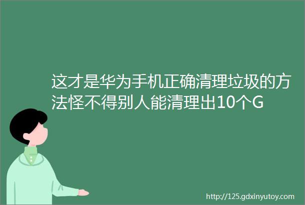 这才是华为手机正确清理垃圾的方法怪不得别人能清理出10个G