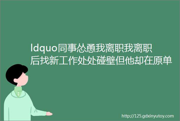 ldquo同事怂恿我离职我离职后找新工作处处碰壁但他却在原单位升职加薪月薪加到了2万块rdquo网友放过自己吧