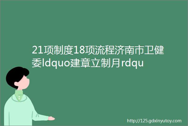 21项制度18项流程济南市卫健委ldquo建章立制月rdquo活动成效显著