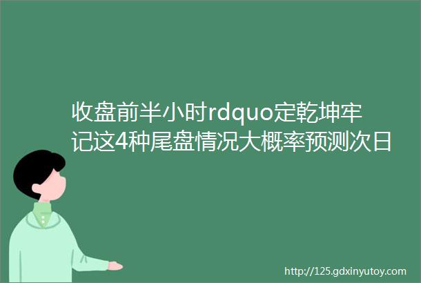 收盘前半小时rdquo定乾坤牢记这4种尾盘情况大概率预测次日行情