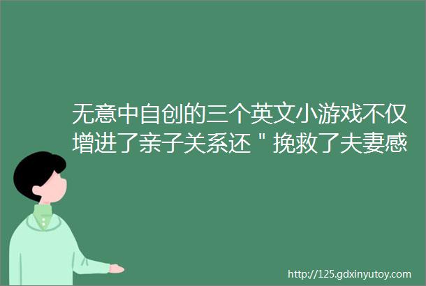 无意中自创的三个英文小游戏不仅增进了亲子关系还＂挽救了夫妻感情＂