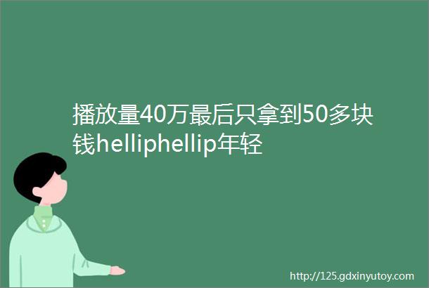 播放量40万最后只拿到50多块钱helliphellip年轻人的赚钱梦要醒了