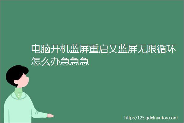 电脑开机蓝屏重启又蓝屏无限循环怎么办急急急