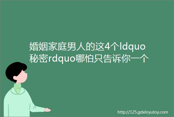 婚姻家庭男人的这4个ldquo秘密rdquo哪怕只告诉你一个是把你当ldquo准老婆rdquo了