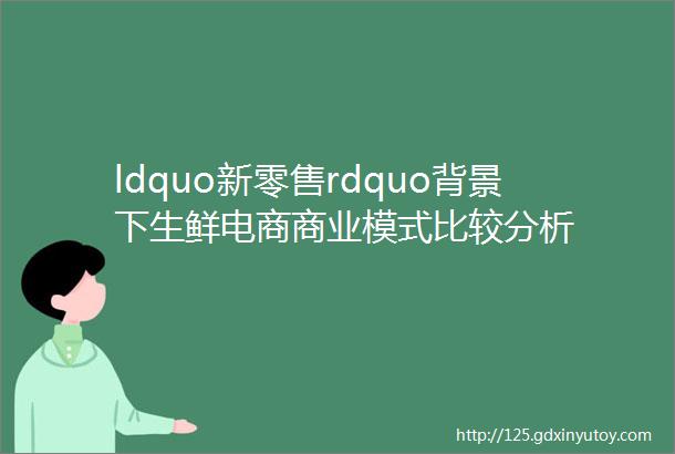 ldquo新零售rdquo背景下生鲜电商商业模式比较分析