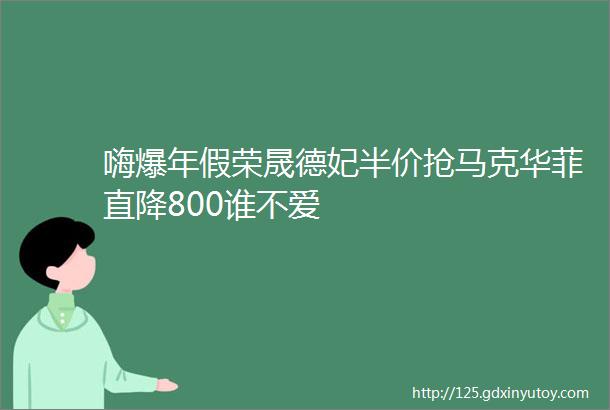 嗨爆年假荣晟德妃半价抢马克华菲直降800谁不爱