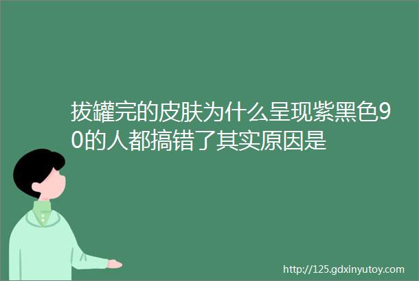 拔罐完的皮肤为什么呈现紫黑色90的人都搞错了其实原因是