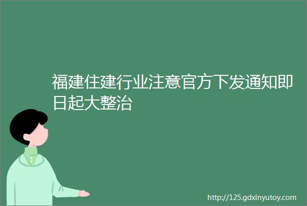 福建住建行业注意官方下发通知即日起大整治