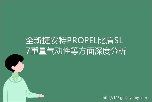 全新捷安特PROPEL比肩SL7重量气动性等方面深度分析