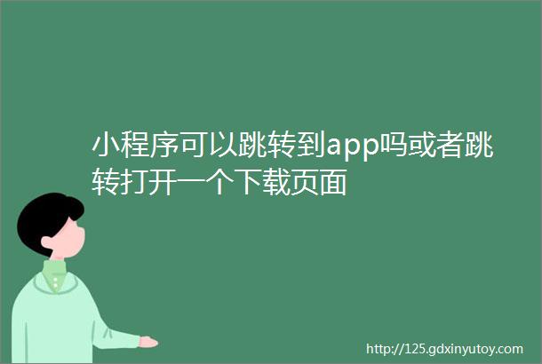 小程序可以跳转到app吗或者跳转打开一个下载页面