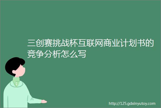 三创赛挑战杯互联网商业计划书的竞争分析怎么写