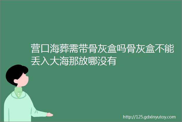 营口海葬需带骨灰盒吗骨灰盒不能丢入大海那放哪没有