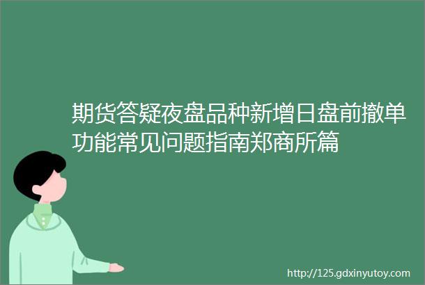 期货答疑夜盘品种新增日盘前撤单功能常见问题指南郑商所篇