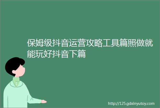 保姆级抖音运营攻略工具篇照做就能玩好抖音下篇