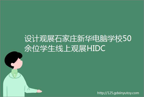 设计观展石家庄新华电脑学校50余位学生线上观展HIDC