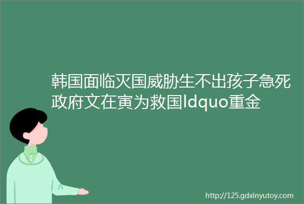 韩国面临灭国威胁生不出孩子急死政府文在寅为救国ldquo重金求子rdquo