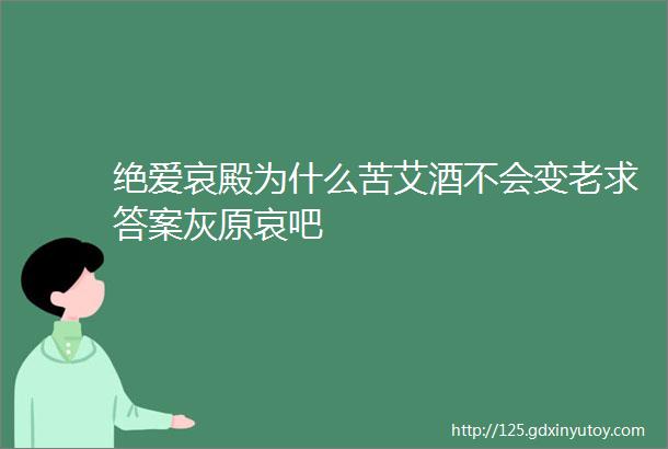 绝爱哀殿为什么苦艾酒不会变老求答案灰原哀吧