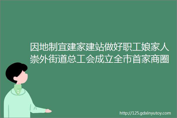 因地制宜建家建站做好职工娘家人崇外街道总工会成立全市首家商圈类公共区域职工之家