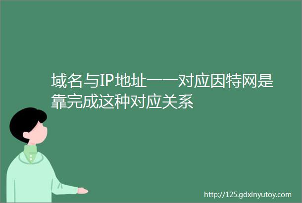 域名与IP地址一一对应因特网是靠完成这种对应关系