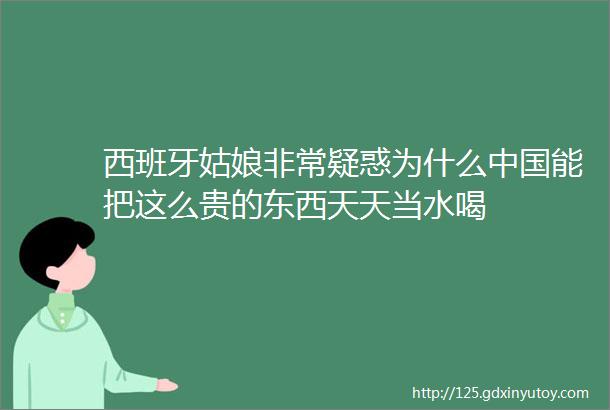 西班牙姑娘非常疑惑为什么中国能把这么贵的东西天天当水喝