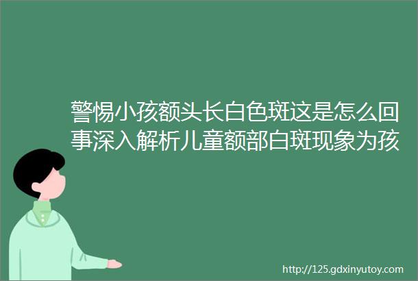 警惕小孩额头长白色斑这是怎么回事深入解析儿童额部白斑现象为孩子的健康把关