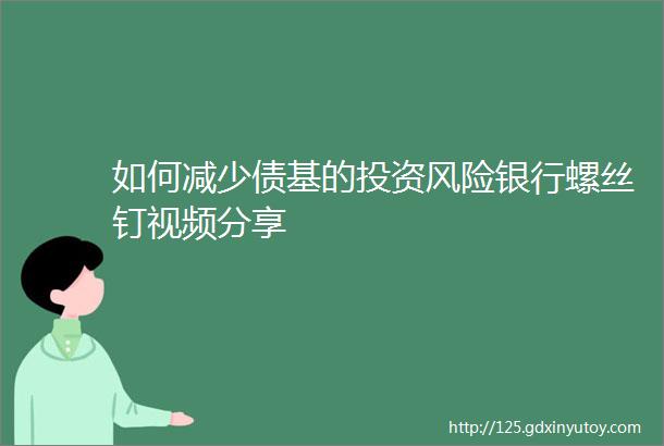 如何减少债基的投资风险银行螺丝钉视频分享