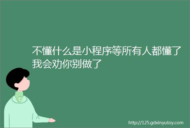 不懂什么是小程序等所有人都懂了我会劝你别做了