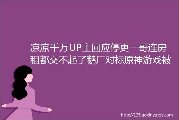 凉凉千万UP主回应停更一哥连房租都交不起了鹅厂对标原神游戏被砍损失上亿