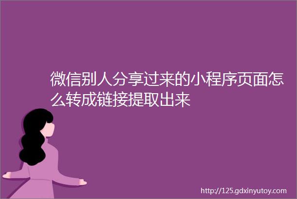 微信别人分享过来的小程序页面怎么转成链接提取出来