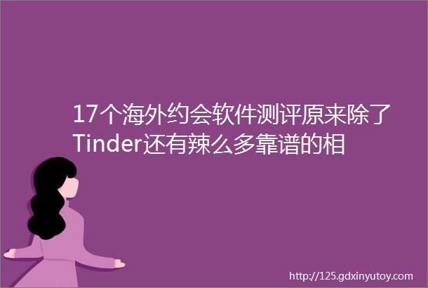 17个海外约会软件测评原来除了Tinder还有辣么多靠谱的相亲平台顺带群成员征婚