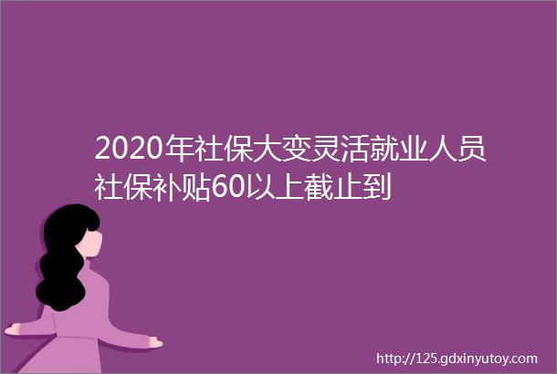 2020年社保大变灵活就业人员社保补贴60以上截止到